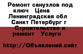 Ремонт санузлов под ключ › Цена ­ 500 - Ленинградская обл., Санкт-Петербург г. Строительство и ремонт » Услуги   